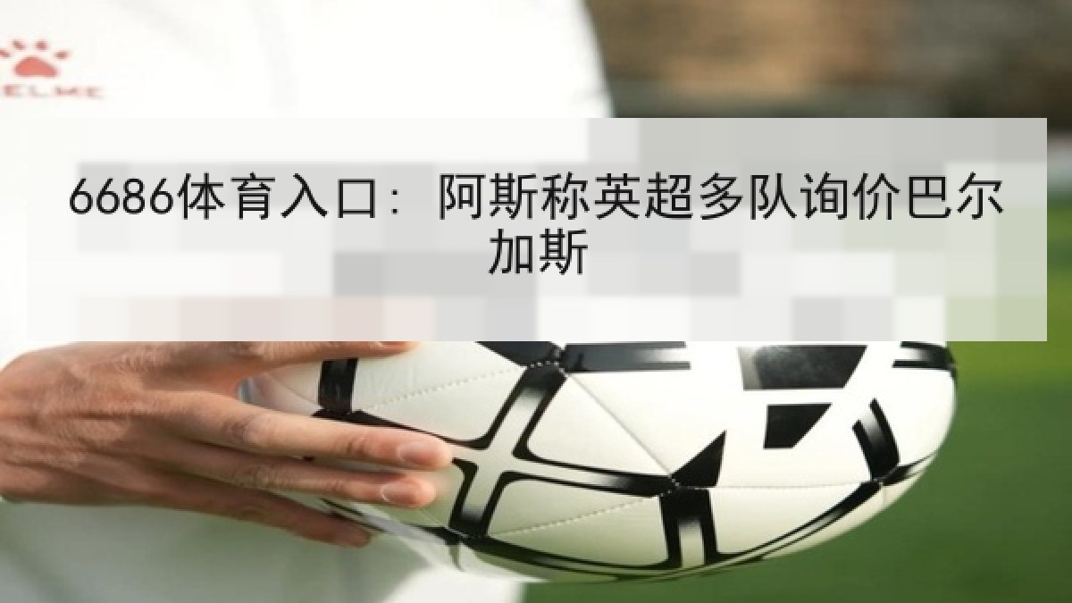 6686体育入口: 阿斯称英超多队询价巴尔加斯 6686体育入口: 阿斯称英超多队询价巴尔加斯