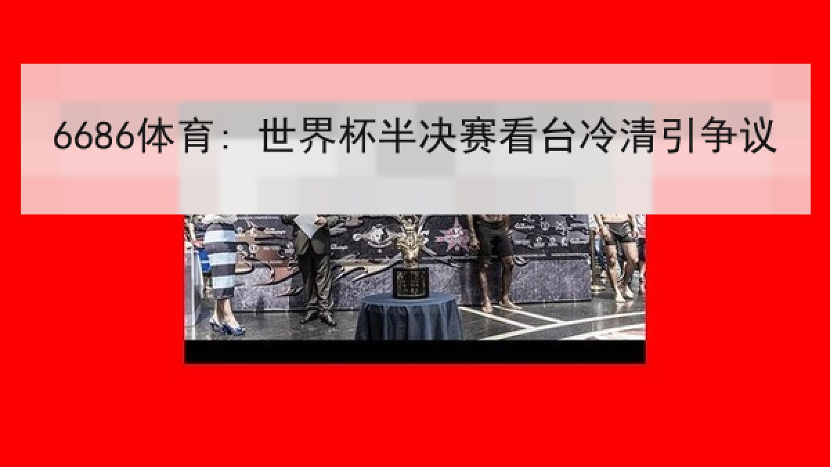 6686体育: 世界杯半决赛看台冷清引争议 6686体育: 世界杯半决赛看台冷清引争议