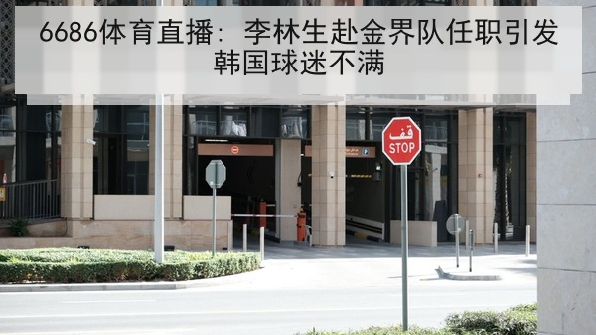 6686体育直播: 李林生赴金界队任职引发韩国球迷不满 6686体育直播: 李林生赴金界队任职引发韩国球迷不满